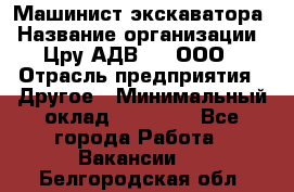 Машинист экскаватора › Название организации ­ Цру АДВ777, ООО › Отрасль предприятия ­ Другое › Минимальный оклад ­ 55 000 - Все города Работа » Вакансии   . Белгородская обл.